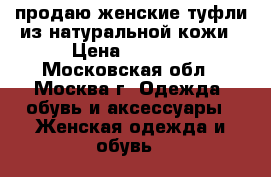 продаю женские туфли из натуральной кожи › Цена ­ 1 000 - Московская обл., Москва г. Одежда, обувь и аксессуары » Женская одежда и обувь   